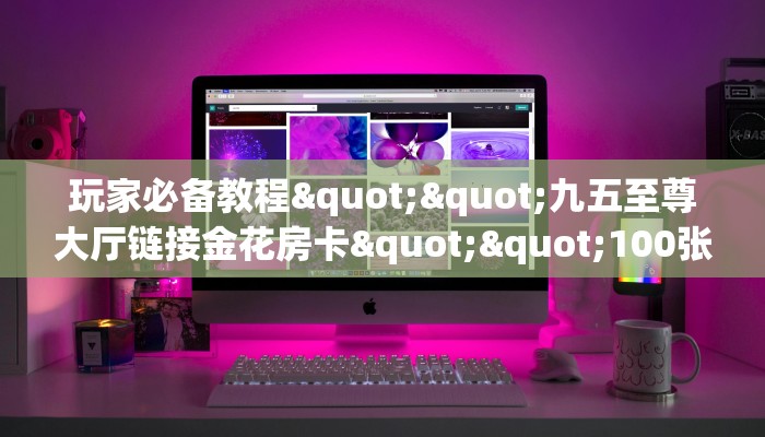 玩家必备教程""新超圣大厅链接牛牛房卡怎么买”详细房卡怎么购买教程
