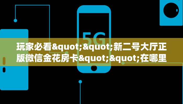 玩家必看""新二号大厅正版微信金花房卡""在哪里可以拿到链接，充房卡