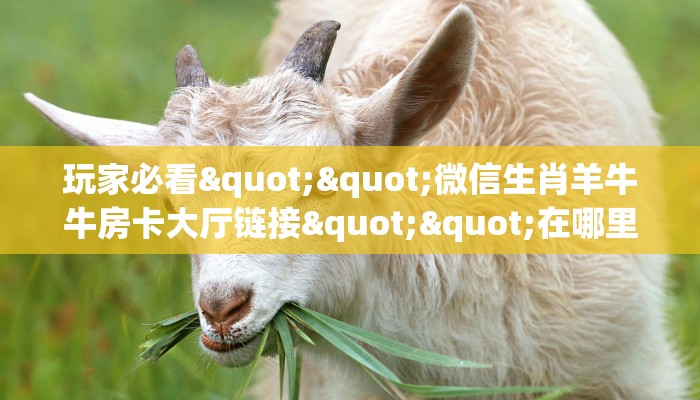 全攻略普及""微信好游金花房卡大厅链接""在哪里可以拿到链接，充房卡
