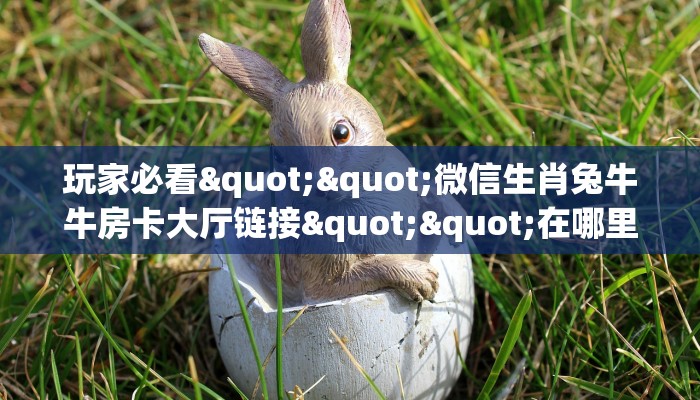 玩家必看""微信生肖兔牛牛房卡大厅链接""在哪里可以拿到链接，充房卡