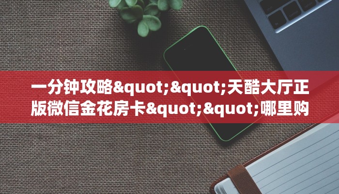 一分钟攻略""天酷大厅正版微信金花房卡""哪里购买房卡，如何使用教程-知乎
