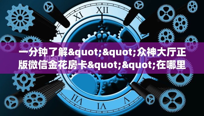 一分钟了解""众神大厅正版微信金花房卡""在哪里可以拿到链接，充房卡
