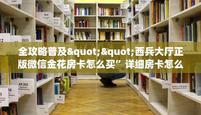 全攻略普及""西兵大厅正版微信金花房卡怎么买”详细房卡怎么购买教程