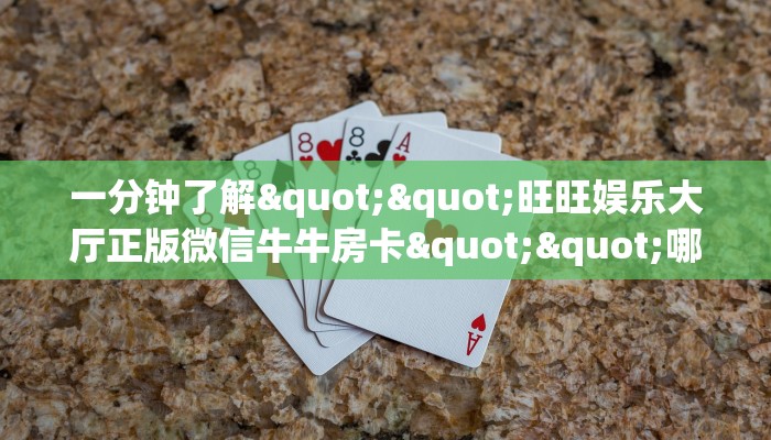 一分钟了解""旺旺娱乐大厅正版微信牛牛房卡""哪里买房卡"获取链接多少？