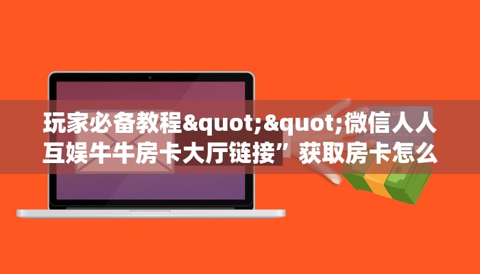 玩家必备教程""微信人人互娱牛牛房卡大厅链接”获取房卡怎么购买教程