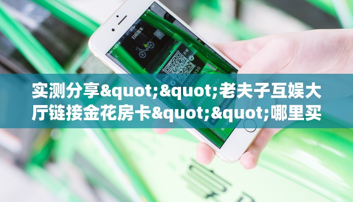 实测分享""老夫子互娱大厅链接金花房卡""哪里买房卡"获取链接多少？
