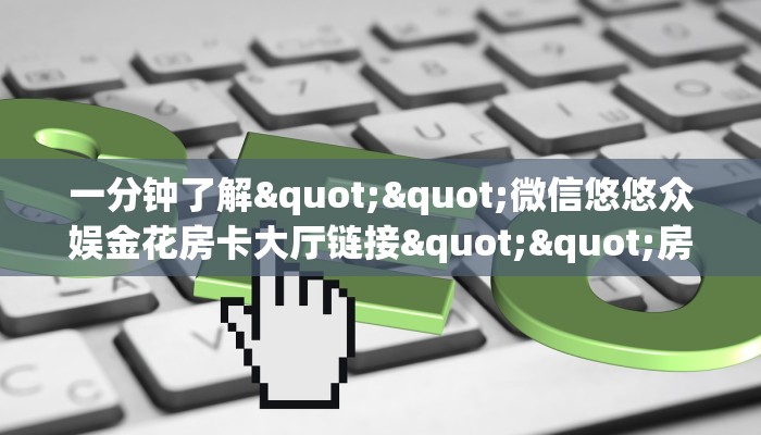 一分钟了解""微信悠悠众娱金花房卡大厅链接""房卡充值教程-知乎