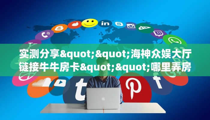 实测分享""海神众娱大厅链接牛牛房卡""哪里弄房卡怎么充值才优惠？？