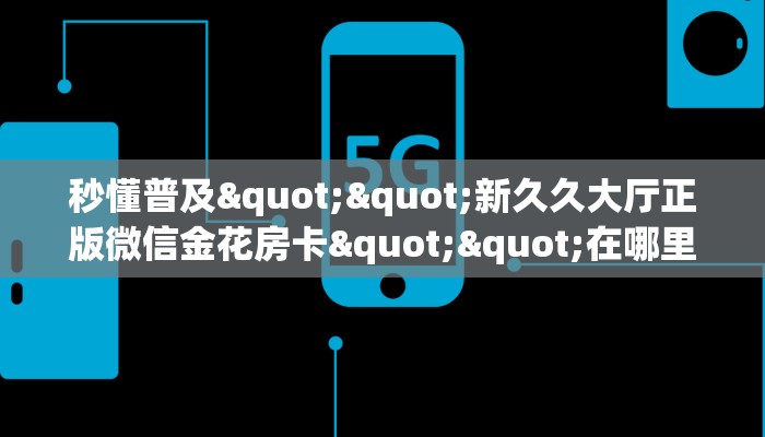 秒懂普及""新久久大厅正版微信金花房卡""在哪里可以拿到链接，充房卡