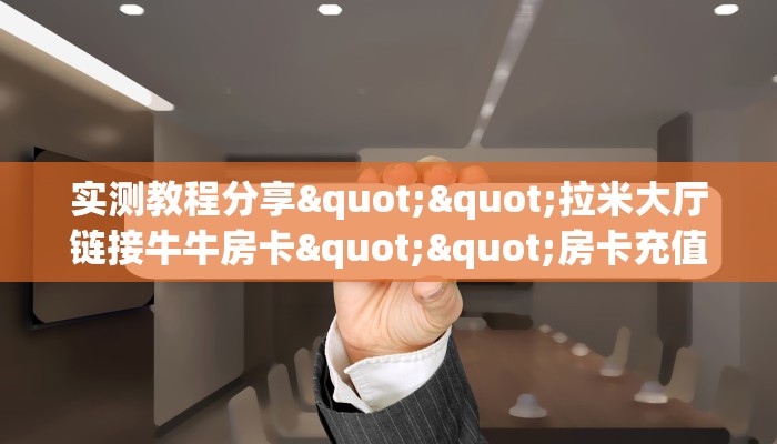 实操教程""新逍遥大厅正版微信金花房卡""在哪里充值/房卡100张多少钱