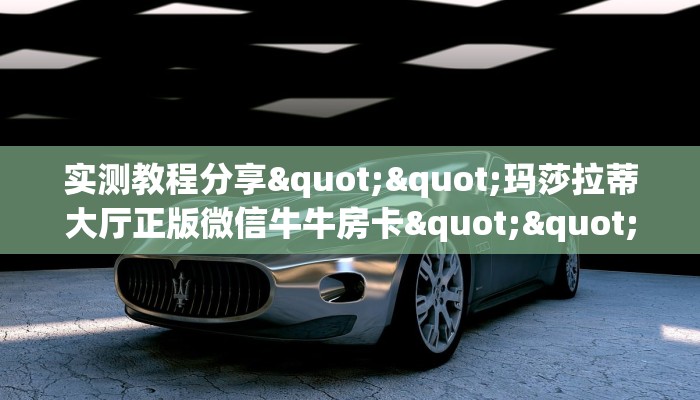 实测教程分享""玛莎拉蒂大厅正版微信牛牛房卡""充值方式"分享房卡给大家