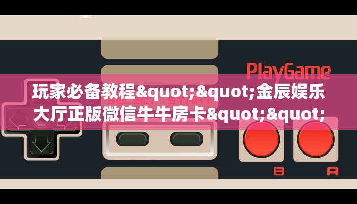 玩家必备教程""金辰娱乐大厅正版微信牛牛房卡""在哪里可以拿到链接，充房卡