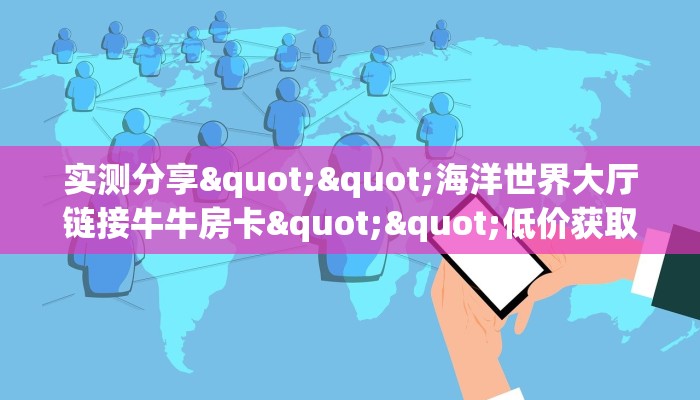 实测分享""海洋世界大厅链接牛牛房卡""低价获取"!’分享房卡给大家