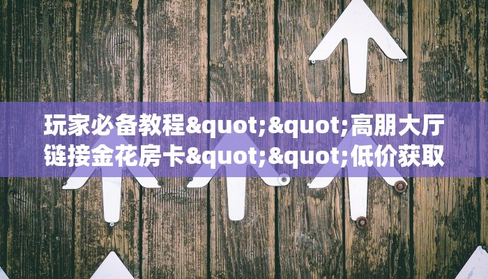 玩家必备教程""高朋大厅链接金花房卡""低价获取"!’分享房卡给大家