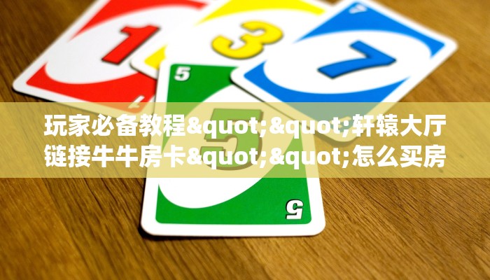 玩家必备教程""轩辕大厅链接牛牛房卡""怎么买房卡‘房卡充值教程