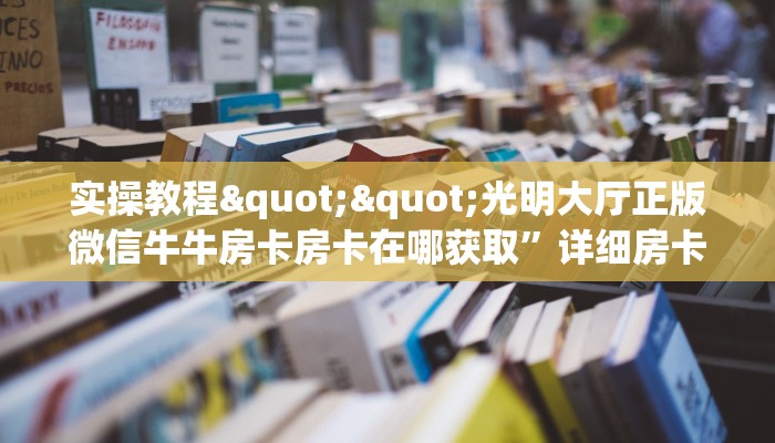 实操教程""光明大厅正版微信牛牛房卡房卡在哪获取”详细房卡怎么购买教程