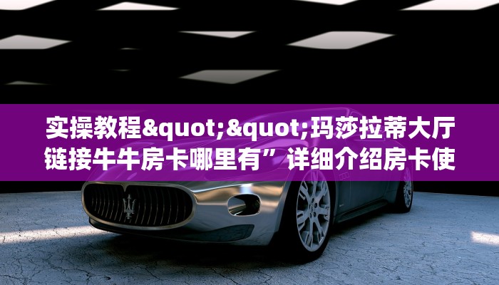 实操教程""玛莎拉蒂大厅链接牛牛房卡哪里有”详细介绍房卡使用方式