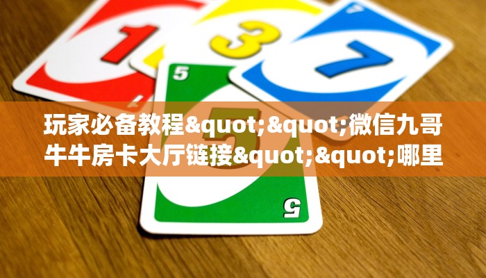 玩家必备教程""微信九哥牛牛房卡大厅链接""哪里买房卡"获取链接多少？