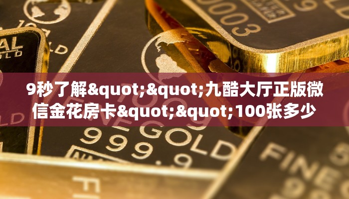 9秒了解""九酷大厅正版微信金花房卡""100张多少钱"房卡充值教程