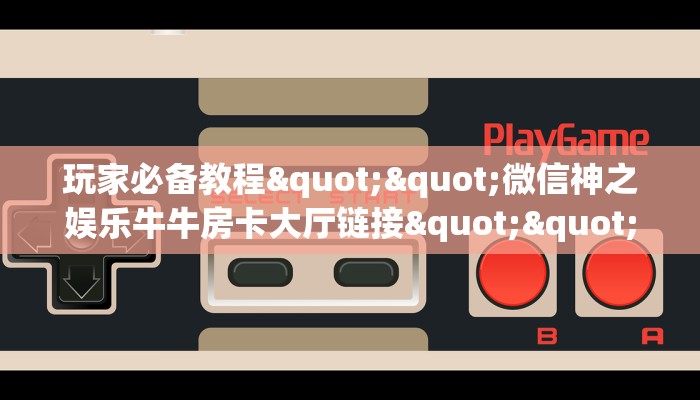 玩家必备教程""微信神之娱乐牛牛房卡大厅链接""如何获取房卡"详细提取教程！