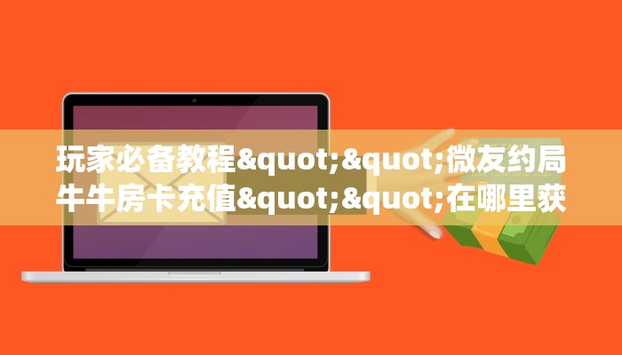 全攻略普及""龙珠大厅正版微信金花房卡怎么买”详细房卡怎么购买教程