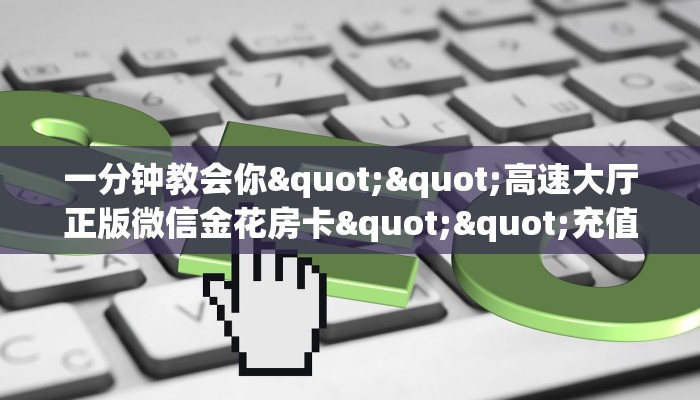 一分钟教会你""高速大厅正版微信金花房卡""充值方式"分享房卡给大家