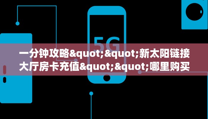 一分钟攻略""新太阳链接大厅房卡充值""哪里购买房卡,如何使用教程-知乎 一分钟攻略""新太阳链接大厅房卡充值""哪里购买房卡,如何使用教程-知乎