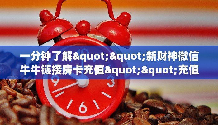 一分钟了解""新财神微信牛牛链接房卡充值""充值方式"分享房卡给大家