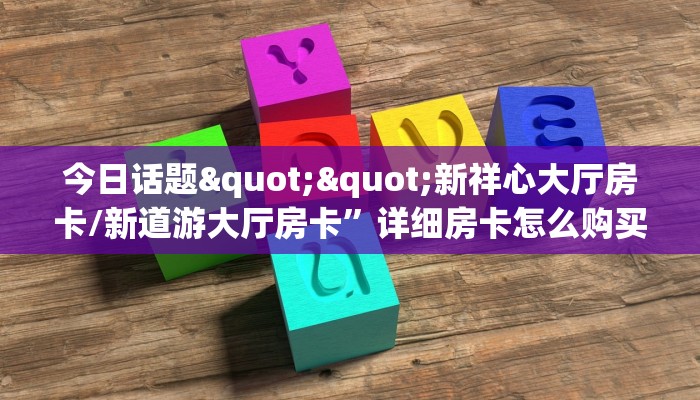 今日话题""新祥心大厅房卡/新道游大厅房卡”详细房卡怎么购买教程