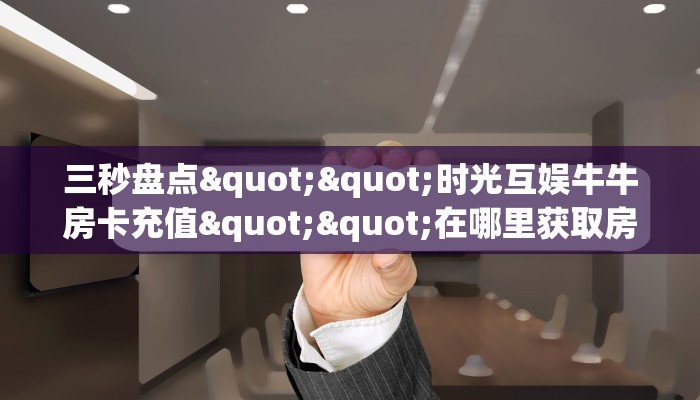 三秒盘点""时光互娱牛牛房卡充值""在哪里获取房卡充值教程?