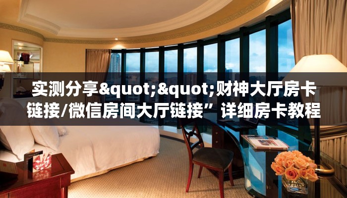 实测分享""财神大厅房卡链接/微信房间大厅链接”详细房卡教程