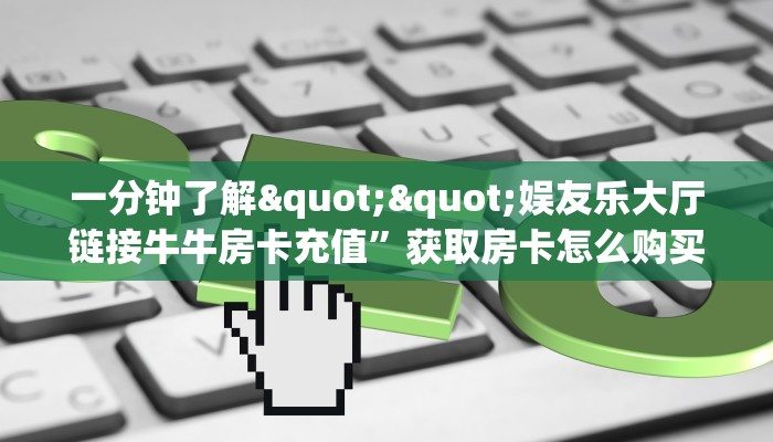 一分钟了解""娱友乐大厅链接牛牛房卡充值”获取房卡怎么购买教程
