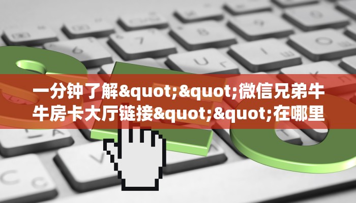 一分钟了解""微信兄弟牛牛房卡大厅链接""在哪里充值/房卡100张多少钱