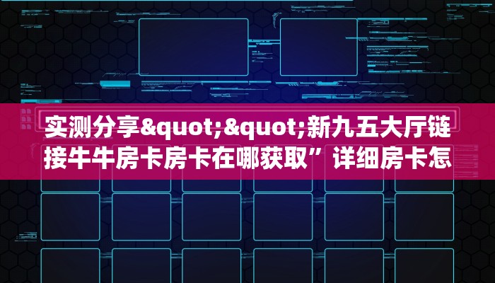 实测分享""新九五大厅链接牛牛房卡房卡在哪获取”详细房卡怎么购买教程