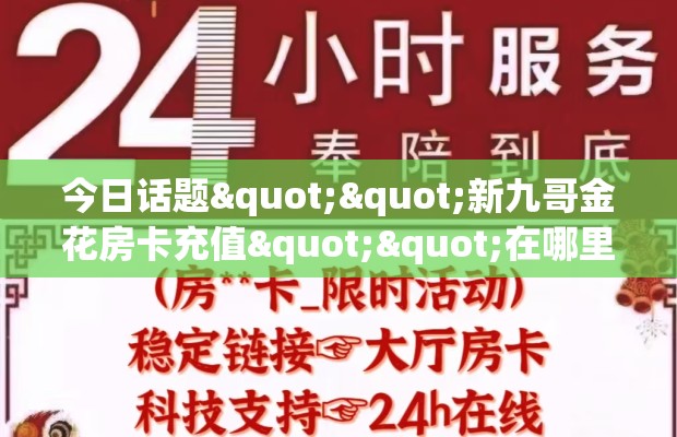 今日话题""新九哥金花房卡充值""在哪里充值/房卡100张多少钱