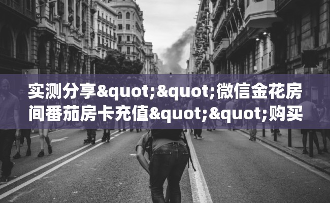 实测分享""微信金花房间番茄房卡充值""购买联系方式"房卡充值教程-知乎
