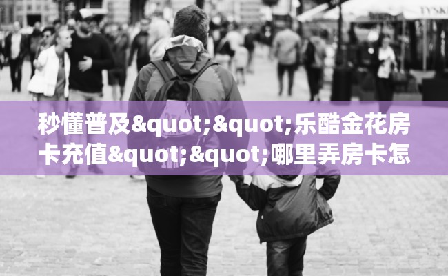 秒懂普及""乐酷金花房卡充值""哪里弄房卡怎么充值才优惠？？