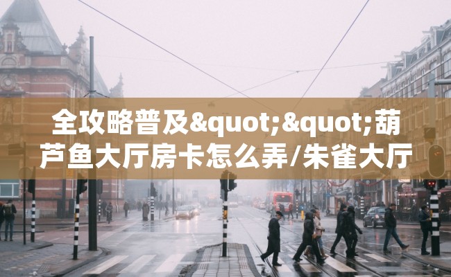 全攻略普及""葫芦鱼大厅房卡怎么弄/朱雀大厅房卡”详细房卡教程