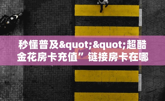 秒懂普及""超酷金花房卡充值”链接房卡在哪里获取