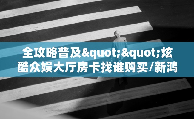 全攻略普及""炫酷众娱大厅房卡找谁购买/新鸿狐大厅房卡""房卡充值购买”详细房卡教程