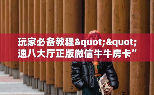 玩家必备教程""速八大厅正版微信牛牛房卡”链接房卡在哪里获取