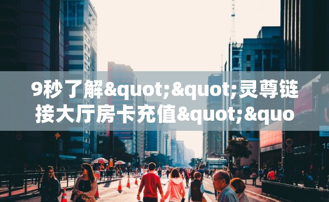 9秒了解""灵尊链接大厅房卡充值""怎么购买房卡‘获取大厅链接！！