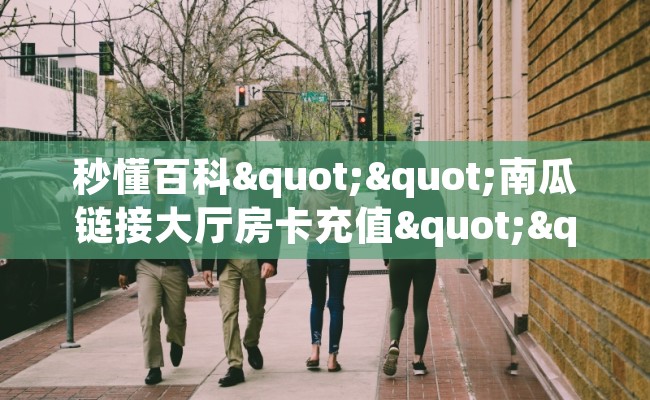 秒懂百科""南瓜链接大厅房卡充值""哪里购买房卡，如何使用教程-知乎