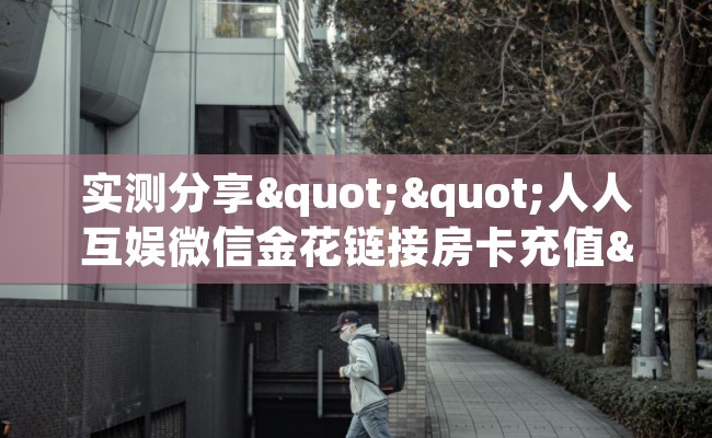 实测分享""人人互娱微信金花链接房卡充值""哪里买房卡"获取链接多少？