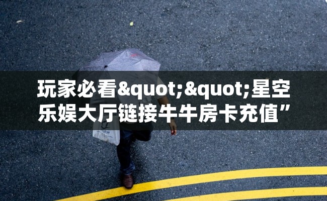 玩家必看""星空乐娱大厅链接牛牛房卡充值”获取房卡怎么购买教程