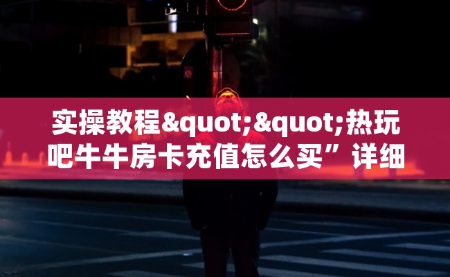 实操教程""热玩吧牛牛房卡充值怎么买”详细房卡怎么购买教程