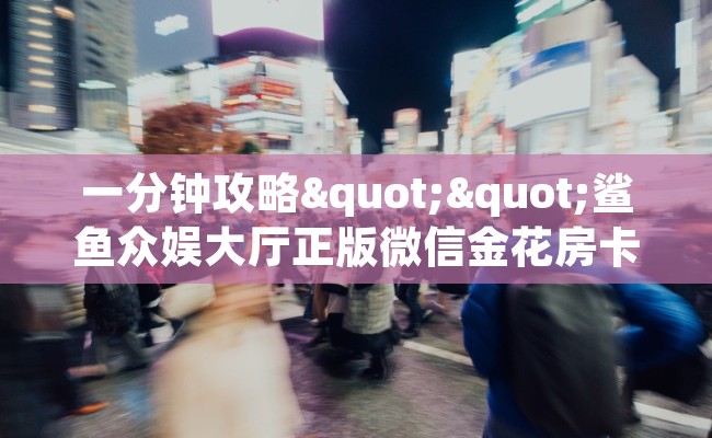 一分钟攻略""鲨鱼众娱大厅正版微信金花房卡”详细房卡怎么购买教程