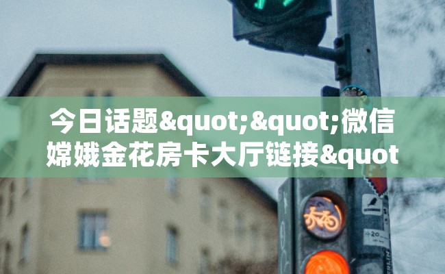 今日话题""微信嫦娥金花房卡大厅链接""在哪里充值/房卡100张多少钱