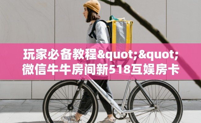 玩家必备教程""微信牛牛房间新518互娱房卡充值""购买渠道"分享房卡给大家