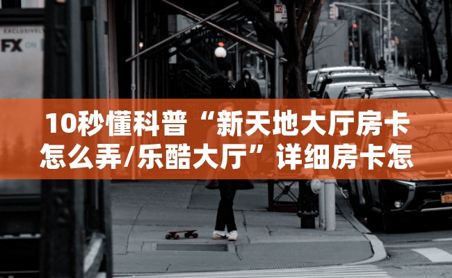 10秒懂科普“新天地大厅房卡怎么弄/乐酷大厅”详细房卡怎么购买教程推荐一款